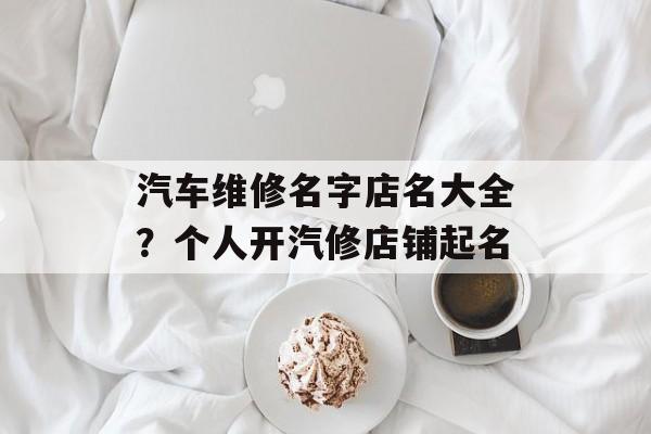 汽车维修名字店名大全？个人开汽修店铺起名-第1张图片-
