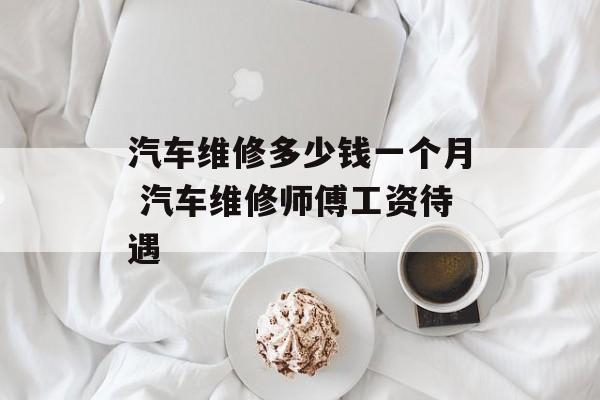 汽车维修多少钱一个月 汽车维修师傅工资待遇-第1张图片-
