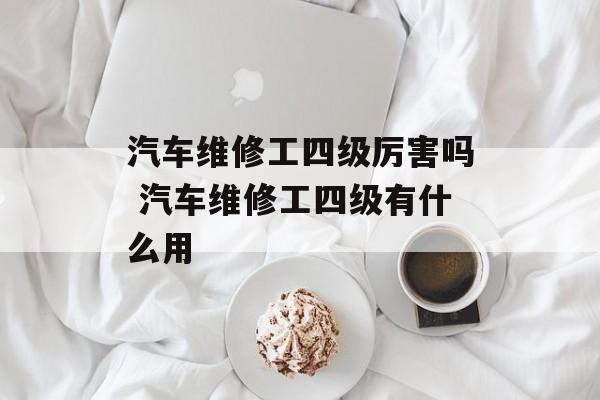 汽车维修工四级厉害吗 汽车维修工四级有什么用-第1张图片-
