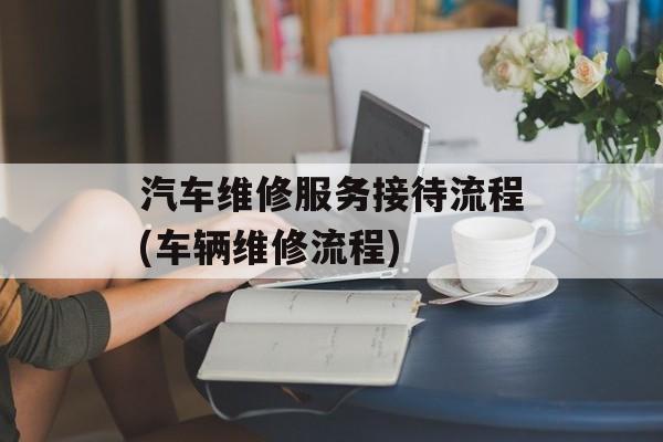 汽车维修服务接待流程(车辆维修流程)-第1张图片-