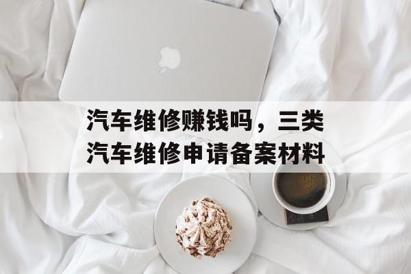 汽车维修赚钱吗，三类汽车维修申请备案材料-第1张图片-