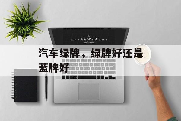 汽车绿牌，绿牌好还是蓝牌好-第1张图片-