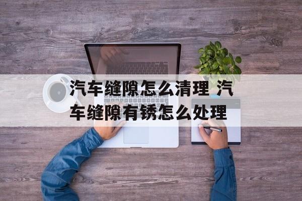 汽车缝隙怎么清理 汽车缝隙有锈怎么处理-第1张图片-