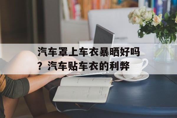 汽车罩上车衣暴晒好吗？汽车贴车衣的利弊-第1张图片-