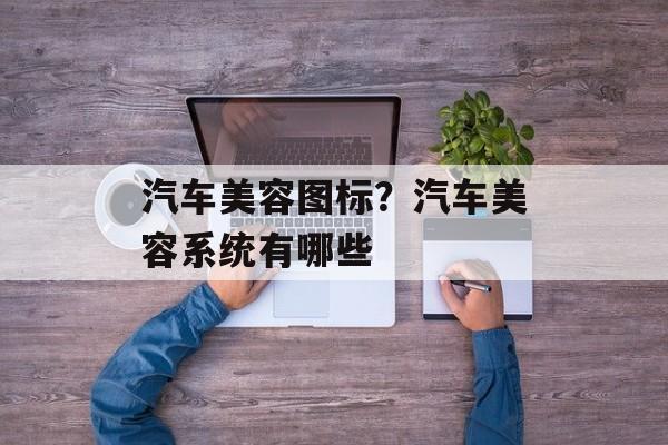 汽车美容图标？汽车美容系统有哪些-第1张图片-