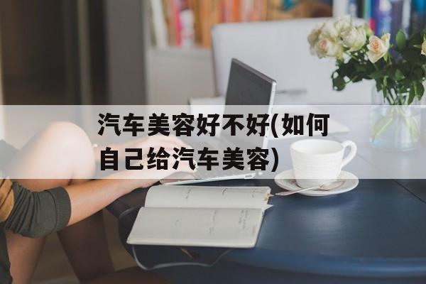 汽车美容好不好(如何自己给汽车美容)-第1张图片-