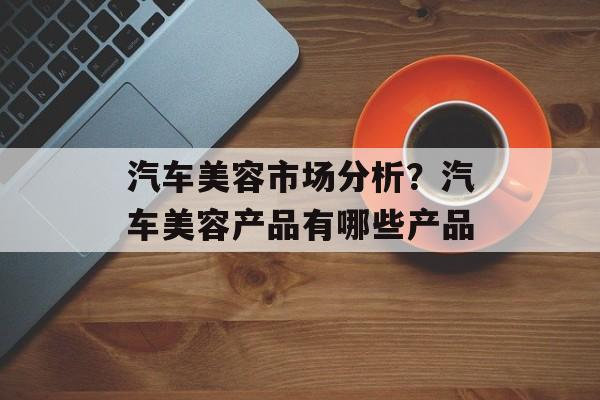 汽车美容市场分析？汽车美容产品有哪些产品-第1张图片-