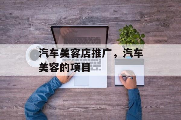 汽车美容店推广，汽车美容的项目-第1张图片-