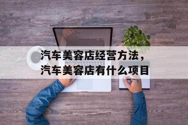 汽车美容店经营方法，汽车美容店有什么项目-第1张图片-