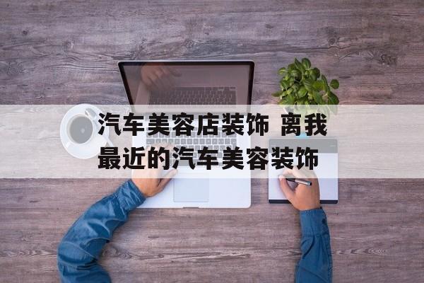 汽车美容店装饰 离我最近的汽车美容装饰-第1张图片-