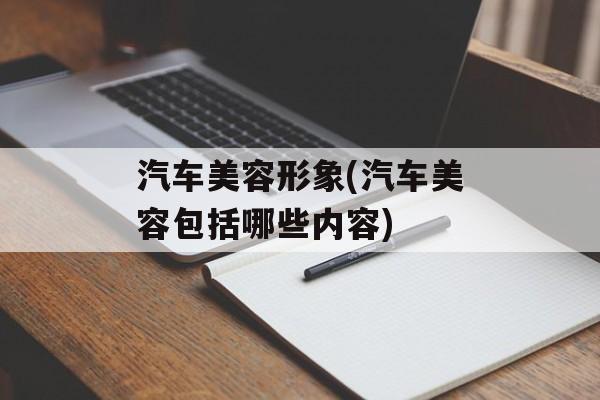 汽车美容形象(汽车美容包括哪些内容)-第1张图片-