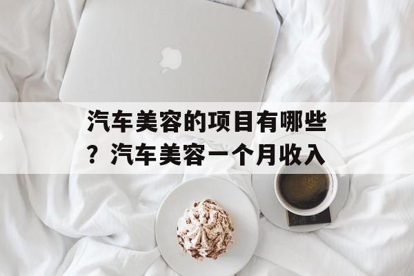 汽车美容的项目有哪些？汽车美容一个月收入-第1张图片-