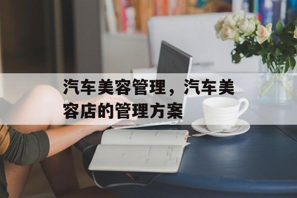 汽车美容管理，汽车美容店的管理方案-第1张图片-