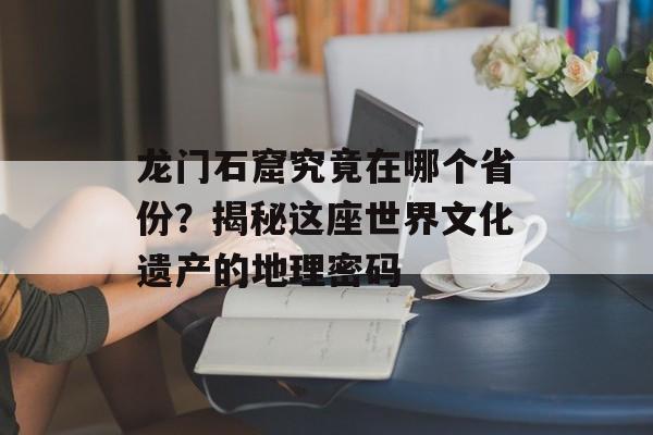 龙门石窟究竟在哪个省份？揭秘这座世界文化遗产的地理密码-第1张图片-