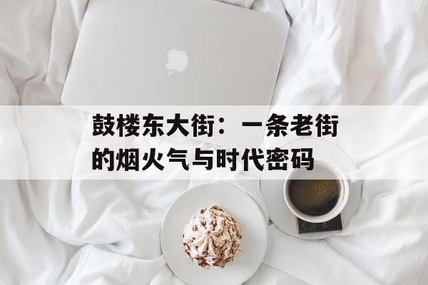 鼓楼东大街：一条老街的烟火气与时代密码-第1张图片-