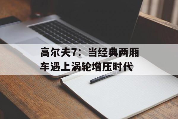 高尔夫7：当经典两厢车遇上涡轮增压时代-第1张图片-