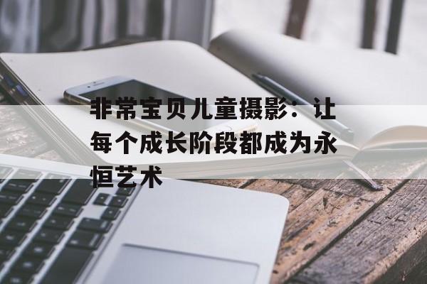 非常宝贝儿童摄影：让每个成长阶段都成为永恒艺术-第1张图片-