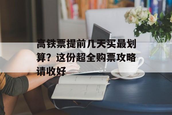 高铁票提前几天买最划算？这份超全购票攻略请收好-第1张图片-