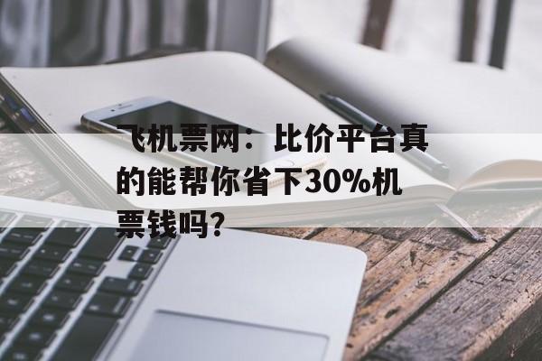 飞机票网:比价平台真的能帮你省下30%机票钱吗?-第1张图片- 飞机票网:比价平台真的能帮你省下30%机票钱吗?-第1张图片-