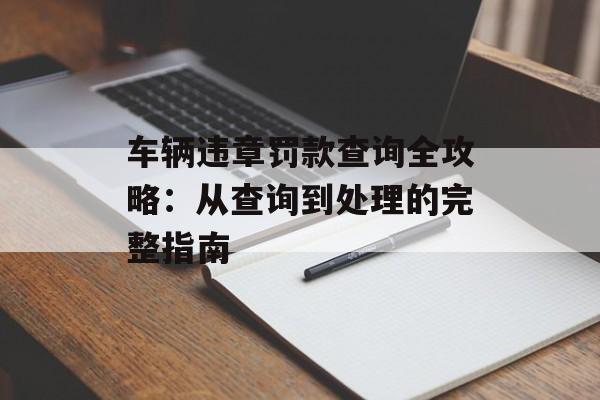 车辆违章罚款查询全攻略：从查询到处理的完整指南-第1张图片-