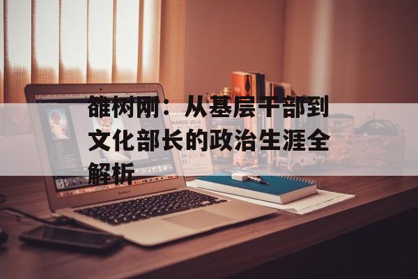 雒树刚：从基层干部到文化部长的政治生涯全解析-第1张图片-