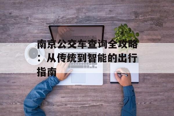 南京公交车查询全攻略：从传统到智能的出行指南-第1张图片-