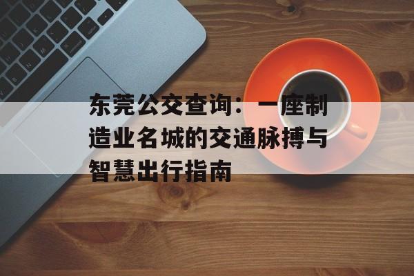 东莞公交查询：一座制造业名城的交通脉搏与智慧出行指南-第1张图片-