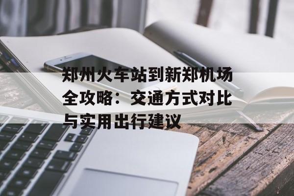 郑州火车站到新郑机场全攻略：交通方式对比与实用出行建议-第1张图片-