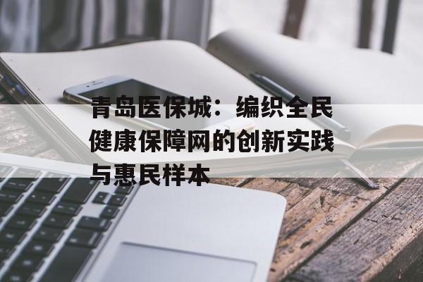 青岛医保城：编织全民健康保障网的创新实践与惠民样本-第1张图片-