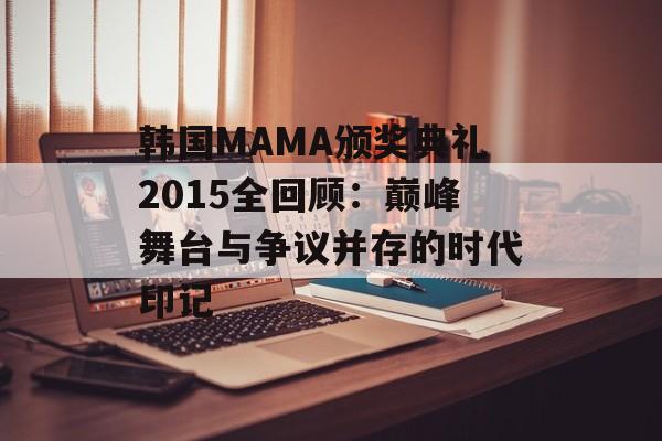 韩国MAMA颁奖典礼2015全回顾：巅峰舞台与争议并存的时代印记-第1张图片-