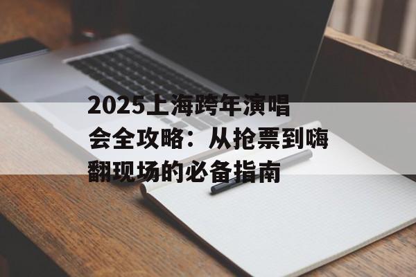 2025上海跨年演唱会全攻略:从抢票到嗨翻现场的必备指南-第1张图片- 2025上海跨年演唱会全攻略:从抢票到嗨翻现场的必备指南-第1张图片-