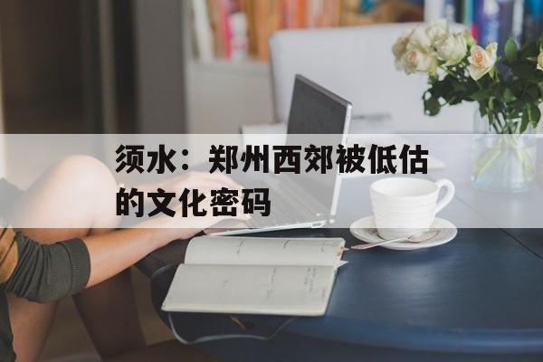 须水：郑州西郊被低估的文化密码-第1张图片-