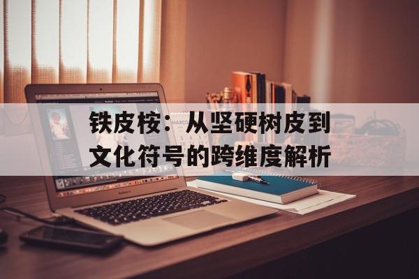 铁皮桉：从坚硬树皮到文化符号的跨维度解析-第1张图片-