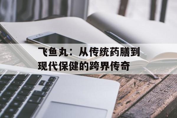 飞鱼丸：从传统药膳到现代保健的跨界传奇-第1张图片-