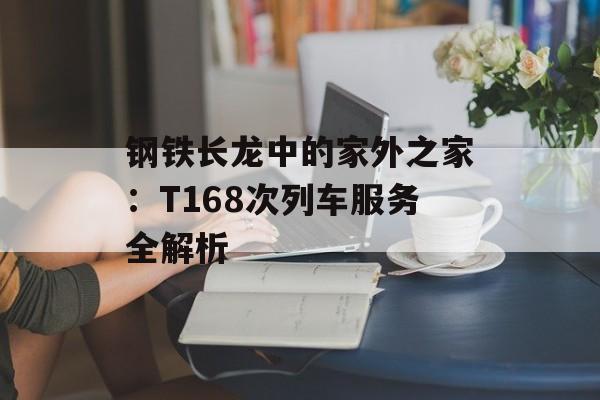 钢铁长龙中的家外之家：T168次列车服务全解析-第1张图片-