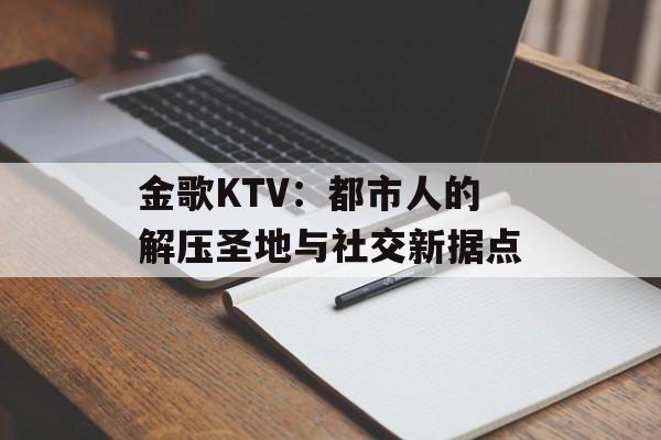 金歌KTV：都市人的解压圣地与社交新据点-第1张图片-