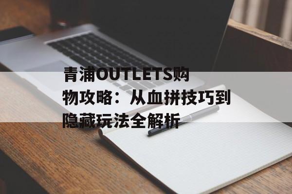 青浦OUTLETS购物攻略：从血拼技巧到隐藏玩法全解析-第1张图片-