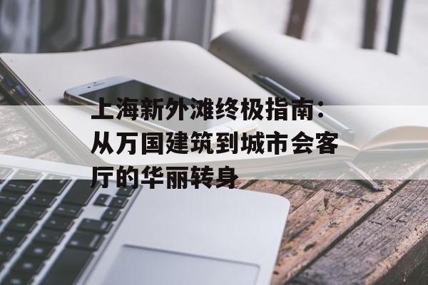 上海新外滩终极指南：从万国建筑到城市会客厅的华丽转身-第1张图片-
