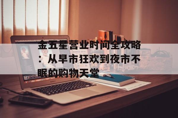 金五星营业时间全攻略：从早市狂欢到夜市不眠的购物天堂-第1张图片-