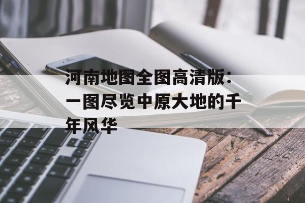 河南地图全图高清版：一图尽览中原大地的千年风华-第1张图片-