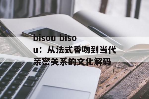 bisou bisou：从法式香吻到当代亲密关系的文化解码-第1张图片-