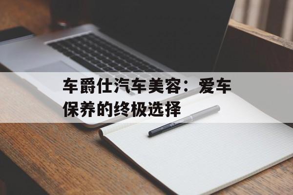 车爵仕汽车美容:爱车保养的终极选择-第1张图片- 车爵仕汽车美容:爱车保养的终极选择-第1张图片-