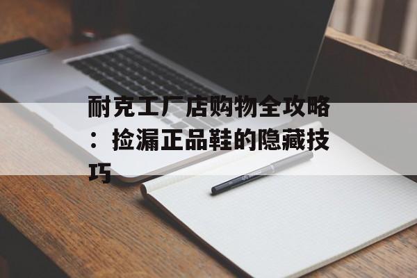 耐克工厂店购物全攻略：捡漏正品鞋的隐藏技巧-第1张图片-