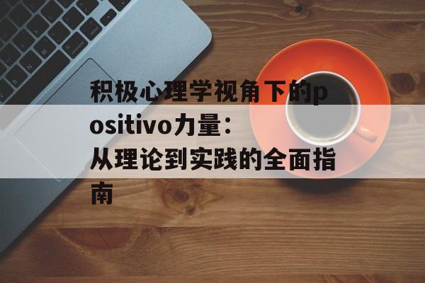 积极心理学视角下的positivo力量：从理论到实践的全面指南-第1张图片-