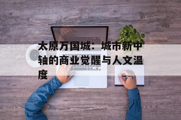 太原万国城：城市新中轴的商业觉醒与人文温度-第1张图片-