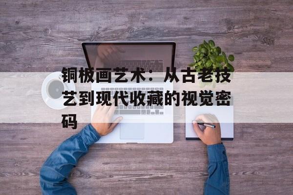 铜板画艺术：从古老技艺到现代收藏的视觉密码-第1张图片-