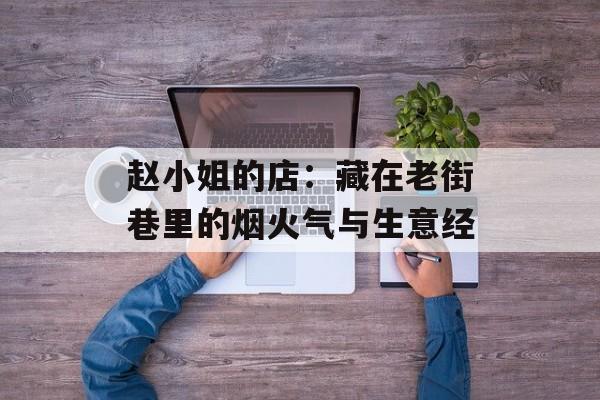 赵小姐的店：藏在老街巷里的烟火气与生意经-第1张图片-