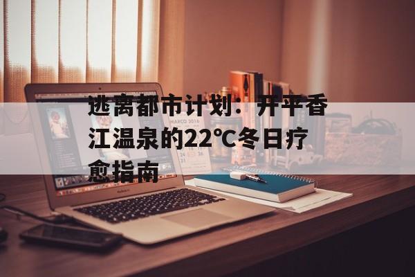 逃离都市计划：开平香江温泉的22℃冬日疗愈指南-第1张图片-