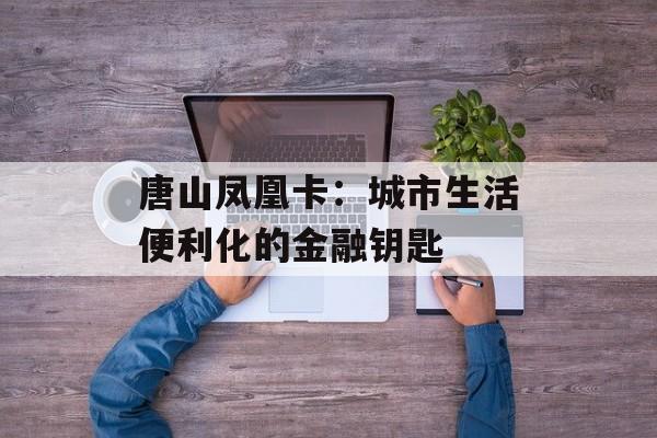 唐山凤凰卡：城市生活便利化的金融钥匙-第1张图片-