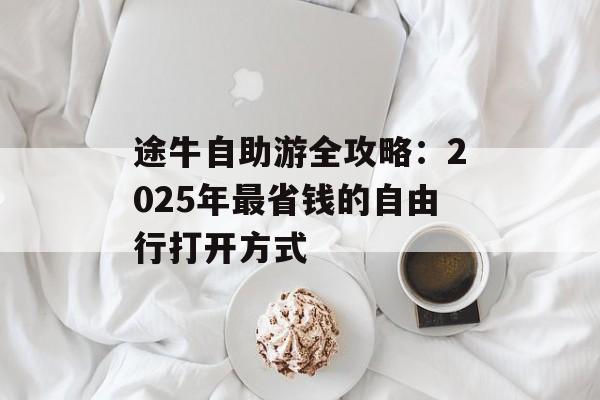 途牛自助游全攻略：2025年最省钱的自由行打开方式-第1张图片-
